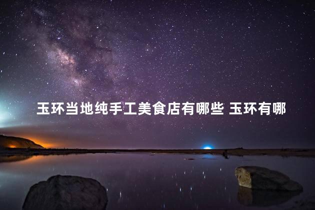 玉环当地纯手工美食店有哪些 玉环有哪些传统手工美食店？
